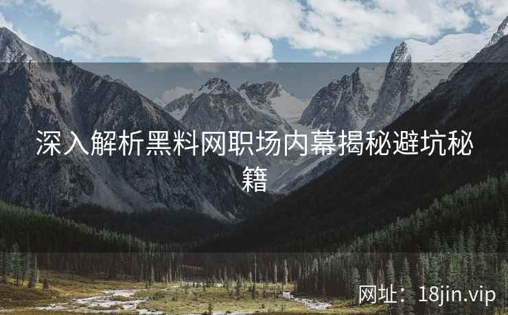 深入解析黑料网职场内幕揭秘避坑秘籍