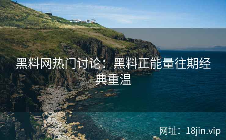 黑料网热门讨论：黑料正能量往期经典重温