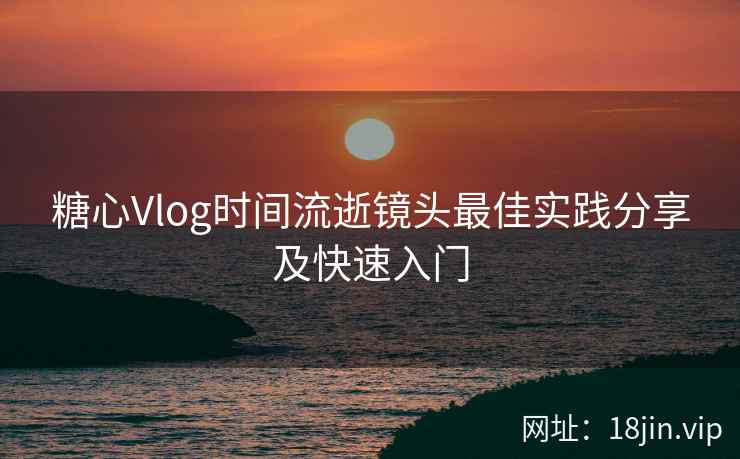 糖心Vlog时间流逝镜头最佳实践分享及快速入门