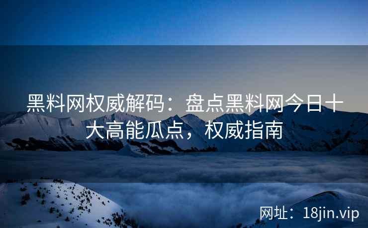 黑料网权威解码：盘点黑料网今日十大高能瓜点，权威指南