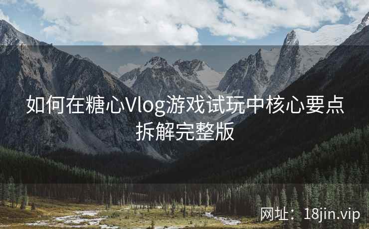 如何在糖心Vlog游戏试玩中核心要点拆解完整版