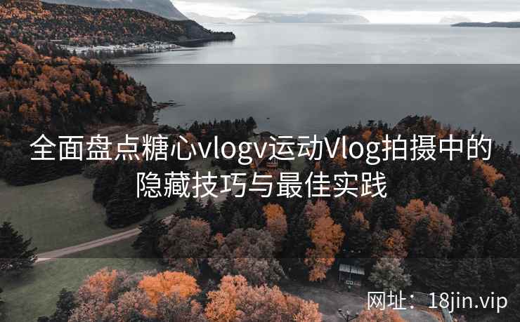 全面盘点糖心vlogv运动Vlog拍摄中的隐藏技巧与最佳实践