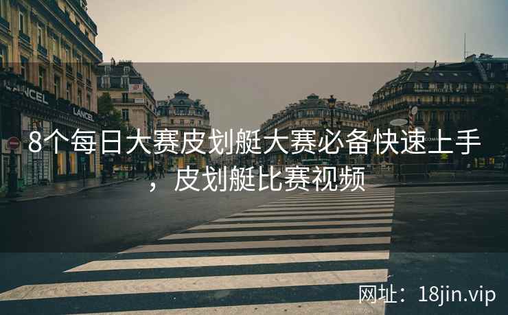 8个每日大赛皮划艇大赛必备快速上手，皮划艇比赛视频