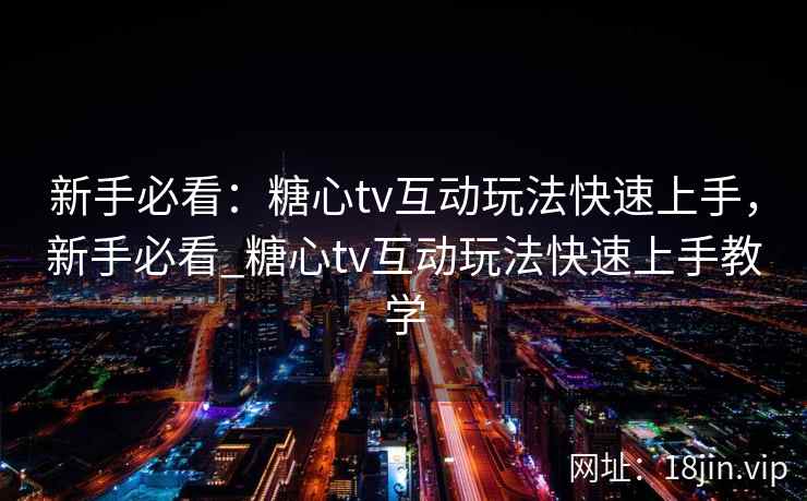 新手必看：糖心tv互动玩法快速上手，新手必看_糖心tv互动玩法快速上手教学