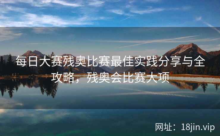 每日大赛残奥比赛最佳实践分享与全攻略，残奥会比赛大项
