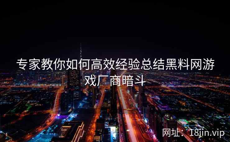 专家教你如何高效经验总结黑料网游戏厂商暗斗