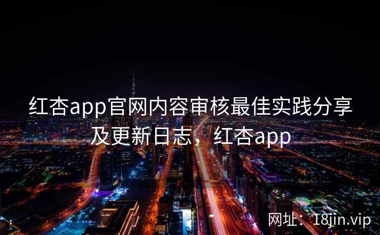 红杏app官网内容审核最佳实践分享及更新日志，红杏app