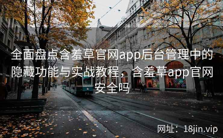 全面盘点含羞草官网app后台管理中的隐藏功能与实战教程，含羞草app官网安全吗