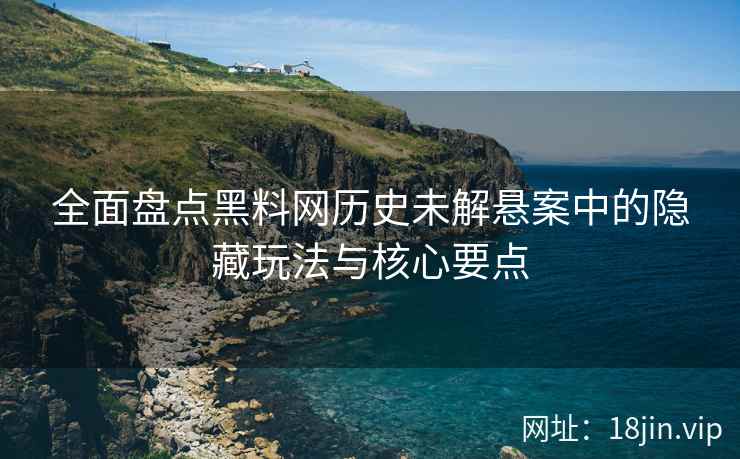 全面盘点黑料网历史未解悬案中的隐藏玩法与核心要点