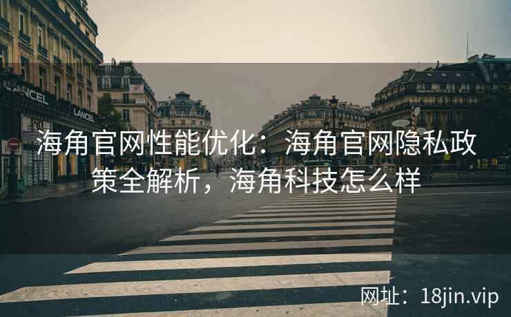 海角官网性能优化：海角官网隐私政策全解析，海角科技怎么样