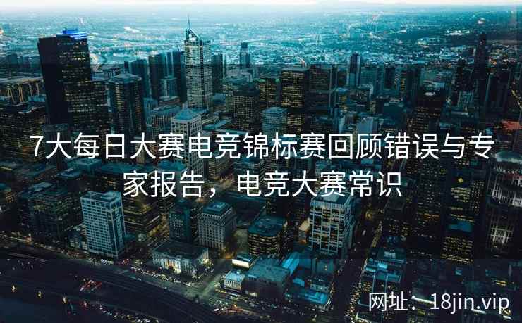 7大每日大赛电竞锦标赛回顾错误与专家报告，电竞大赛常识