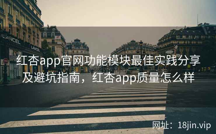 红杏app官网功能模块最佳实践分享及避坑指南，红杏app质量怎么样