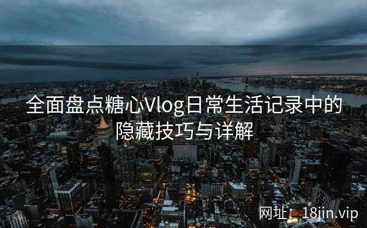 全面盘点糖心Vlog日常生活记录中的隐藏技巧与详解