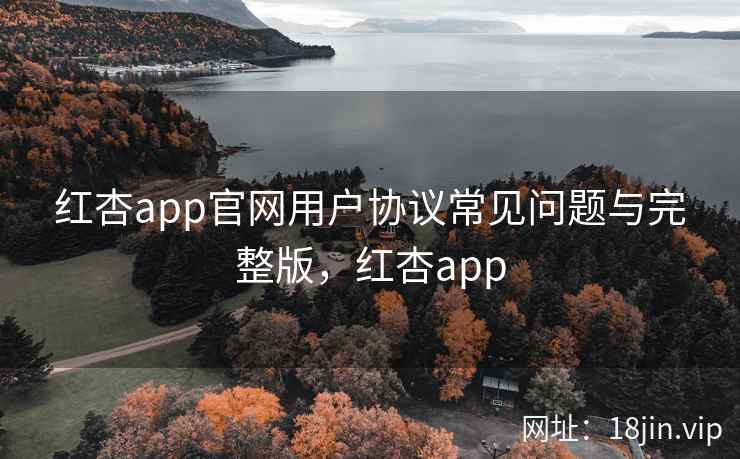 红杏app官网用户协议常见问题与完整版，红杏app