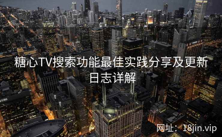 糖心TV搜索功能最佳实践分享及更新日志详解