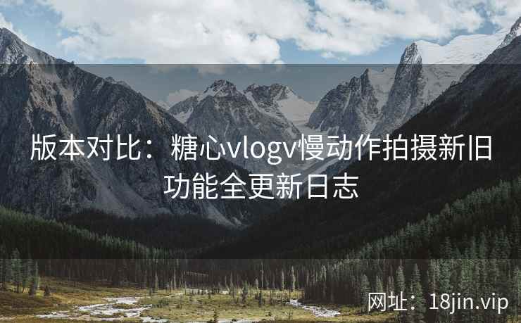 版本对比：糖心vlogv慢动作拍摄新旧功能全更新日志