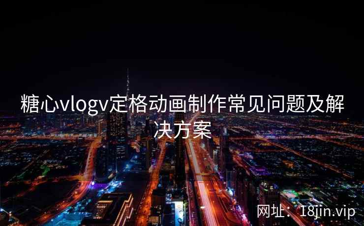 糖心vlogv定格动画制作常见问题及解决方案