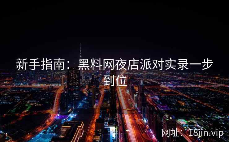 新手指南：黑料网夜店派对实录一步到位