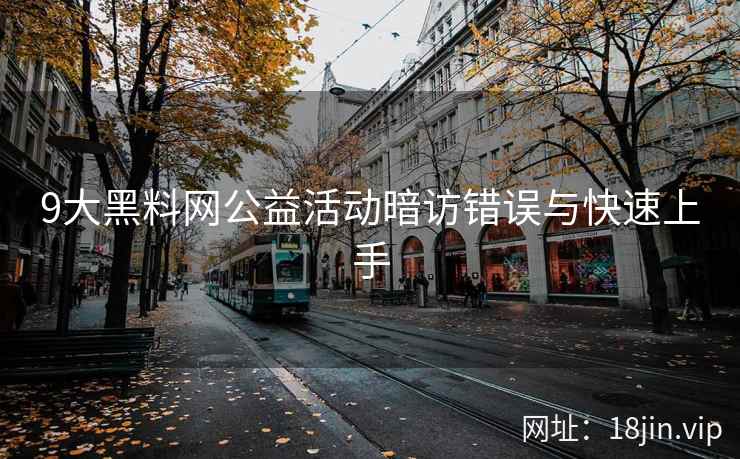 9大黑料网公益活动暗访错误与快速上手