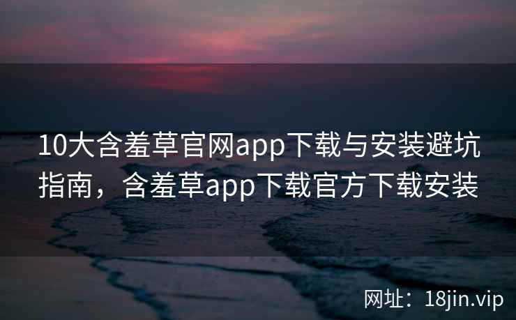 10大含羞草官网app下载与安装避坑指南，含羞草app下载官方下载安装