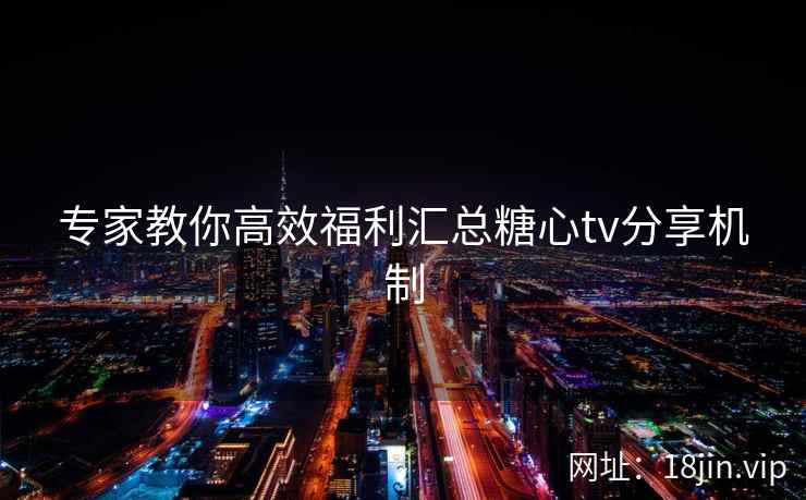 专家教你高效福利汇总糖心tv分享机制