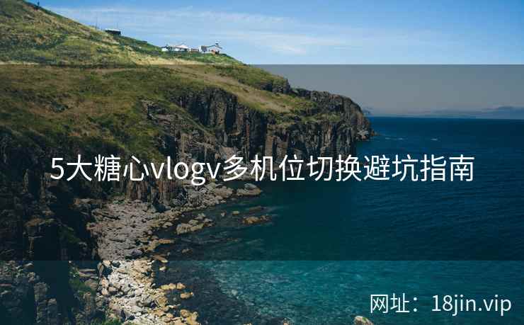 5大糖心vlogv多机位切换避坑指南