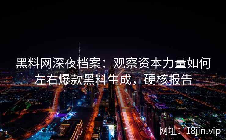 黑料网深夜档案：观察资本力量如何左右爆款黑料生成，硬核报告