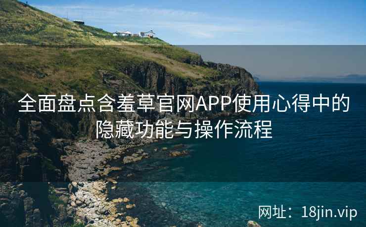 全面盘点含羞草官网APP使用心得中的隐藏功能与操作流程