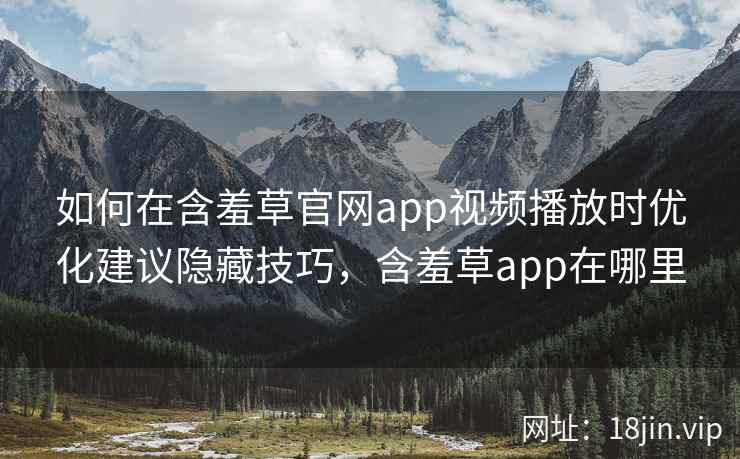 如何在含羞草官网app视频播放时优化建议隐藏技巧，含羞草app在哪里