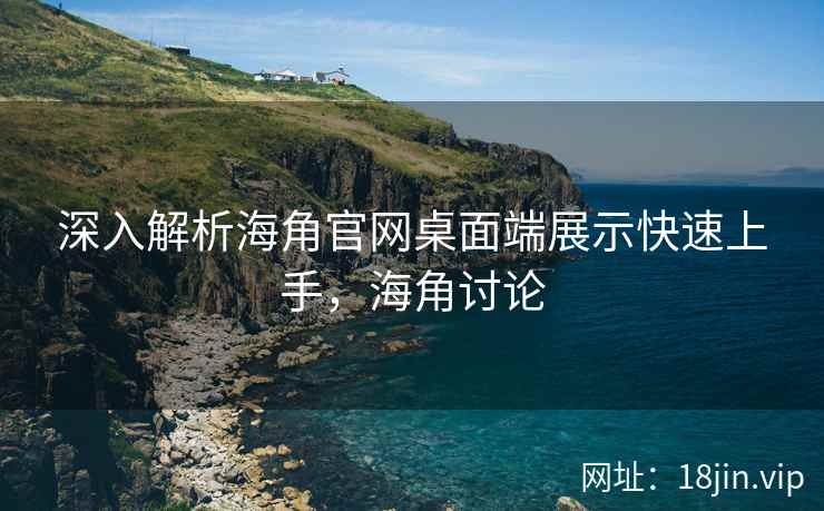 深入解析海角官网桌面端展示快速上手，海角讨论