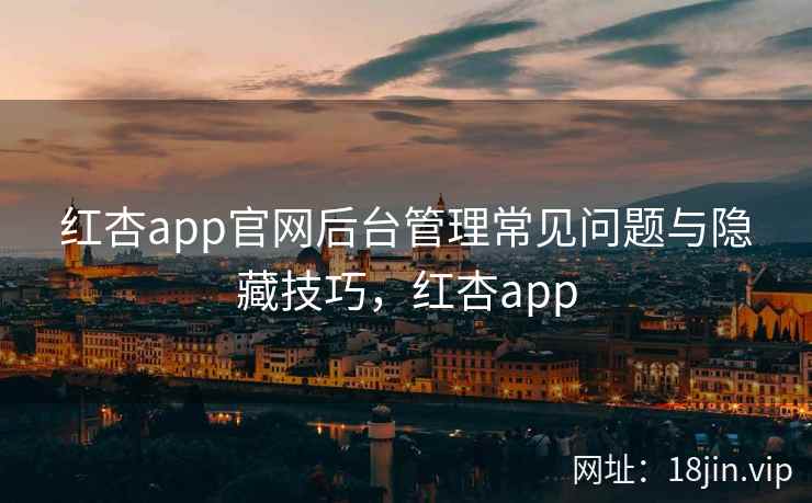 红杏app官网后台管理常见问题与隐藏技巧，红杏app