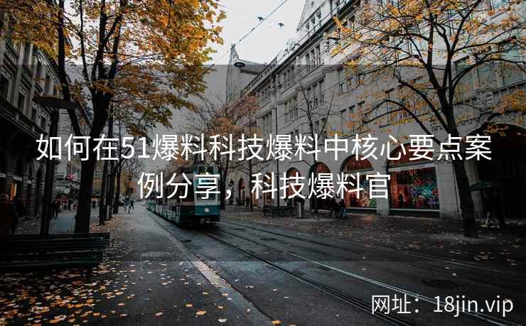 如何在51爆料科技爆料中核心要点案例分享，科技爆料官