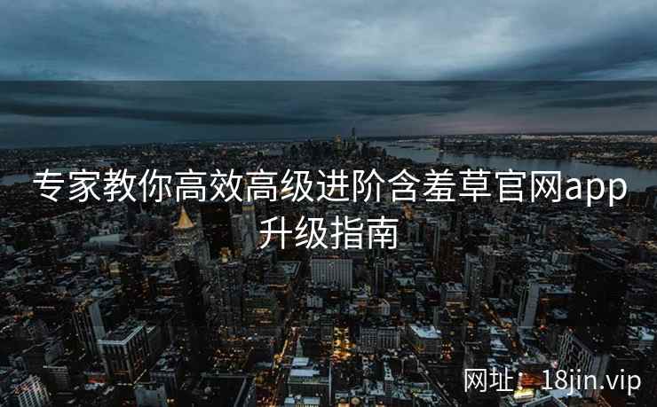专家教你高效高级进阶含羞草官网app升级指南