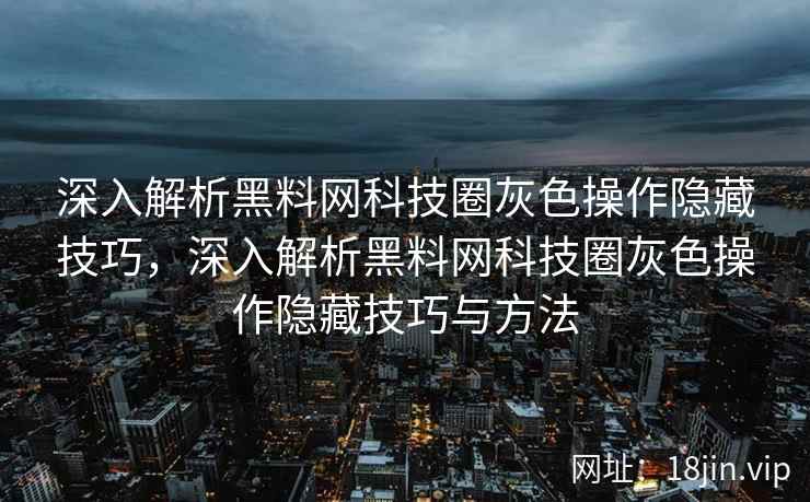深入解析黑料网科技圈灰色操作隐藏技巧，深入解析黑料网科技圈灰色操作隐藏技巧与方法