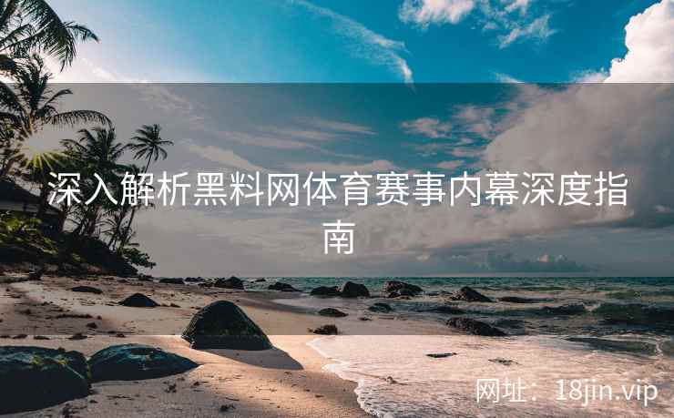 深入解析黑料网体育赛事内幕深度指南