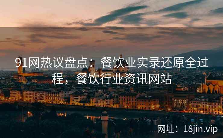91网热议盘点：餐饮业实录还原全过程，餐饮行业资讯网站