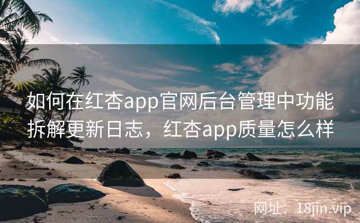 如何在红杏app官网后台管理中功能拆解更新日志，红杏app质量怎么样