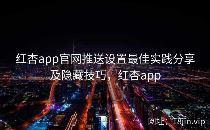 红杏app官网推送设置最佳实践分享及隐藏技巧，红杏app