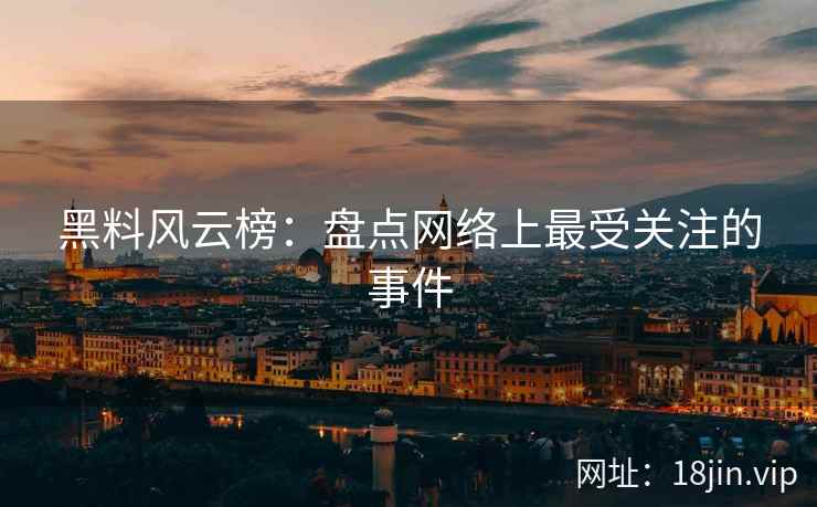 黑料风云榜：盘点网络上最受关注的事件