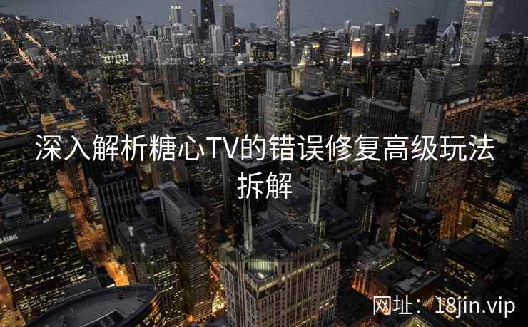 深入解析糖心TV的错误修复高级玩法拆解