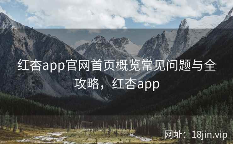 红杏app官网首页概览常见问题与全攻略，红杏app