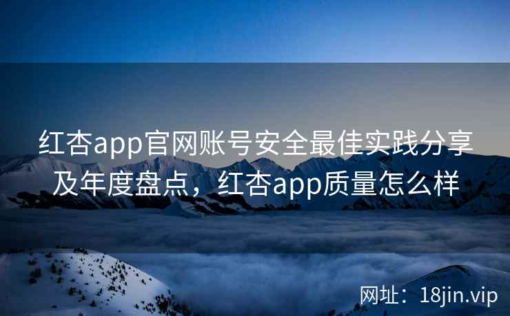 红杏app官网账号安全最佳实践分享及年度盘点，红杏app质量怎么样