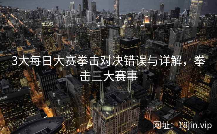 3大每日大赛拳击对决错误与详解，拳击三大赛事