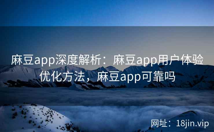 麻豆app深度解析：麻豆app用户体验优化方法，麻豆app可靠吗