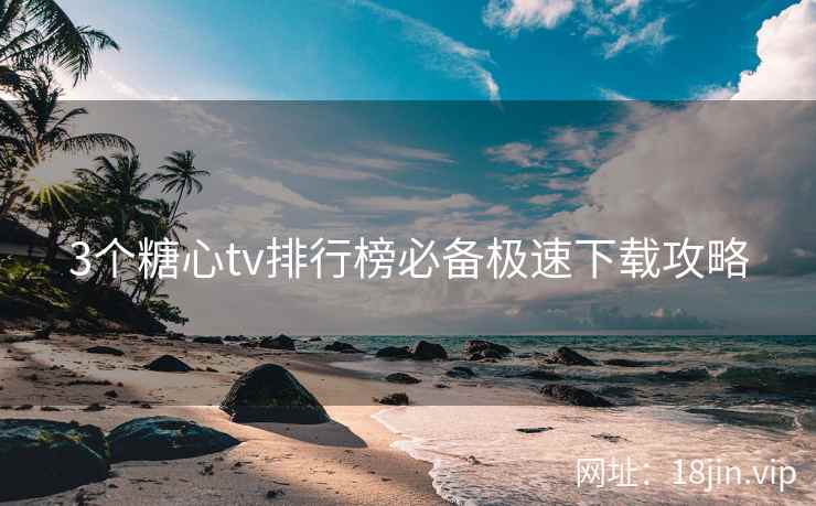 3个糖心tv排行榜必备极速下载攻略