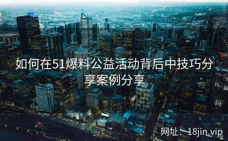 如何在51爆料公益活动背后中技巧分享案例分享
