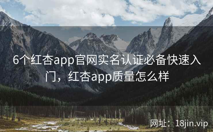 6个红杏app官网实名认证必备快速入门，红杏app质量怎么样