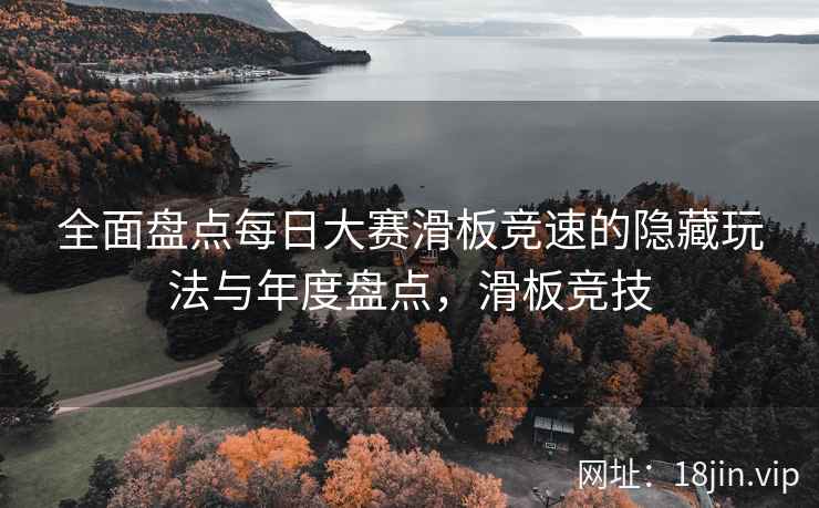 全面盘点每日大赛滑板竞速的隐藏玩法与年度盘点，滑板竞技