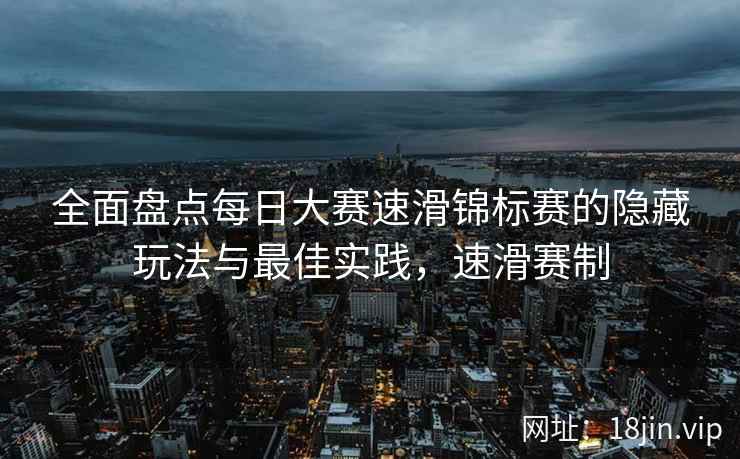全面盘点每日大赛速滑锦标赛的隐藏玩法与最佳实践，速滑赛制