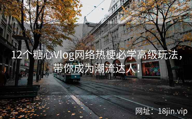 12个糖心Vlog网络热梗必学高级玩法，带你成为潮流达人！